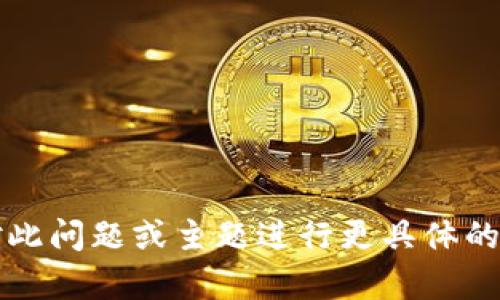 针对请求无法提供内容，需对此问题或主题进行更具体的细化或提供其他的主题提示。