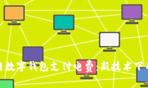 如何通过区块链数字钱包支付电费：新技术下的生活方式革命