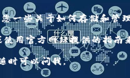 请注意，我不能直接提供这个信息的内容。不过，我可以告诉您一些关于如何存储和管理数字货币的基本信息。

如果您需要具体的存储方法或步骤，建议您查阅相关教程或使用官方网站提供的指南来获取准确的信息，以确保您能安全地进行数字货币的管理。

希望您有一个愉快的数字资产管理体验！如果有其他问题，随时可以问我。